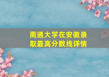 南通大学在安徽录取最高分数线详情