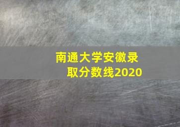 南通大学安徽录取分数线2020