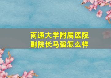 南通大学附属医院副院长马强怎么样