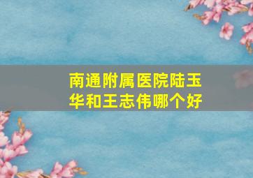 南通附属医院陆玉华和王志伟哪个好