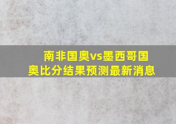 南非国奥vs墨西哥国奥比分结果预测最新消息