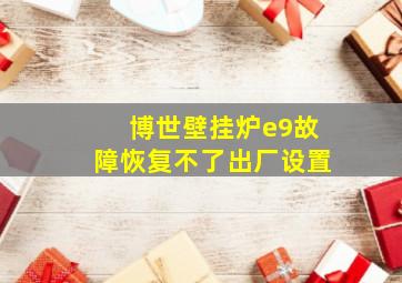 博世壁挂炉e9故障恢复不了出厂设置