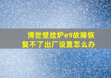 博世壁挂炉e9故障恢复不了出厂设置怎么办