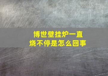 博世壁挂炉一直烧不停是怎么回事