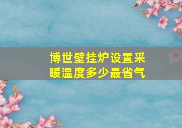 博世壁挂炉设置采暖温度多少最省气