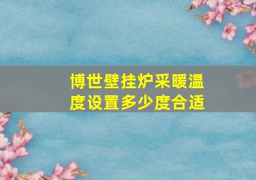 博世壁挂炉采暖温度设置多少度合适