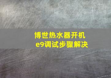 博世热水器开机e9调试步骤解决