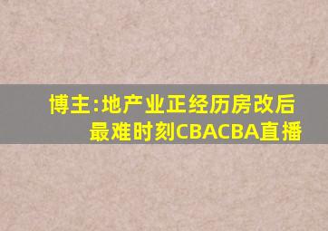 博主:地产业正经历房改后最难时刻CBACBA直播