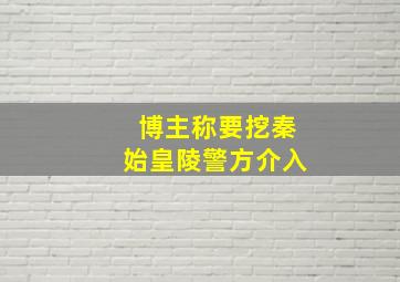 博主称要挖秦始皇陵警方介入