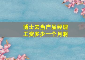 博士去当产品经理工资多少一个月啊