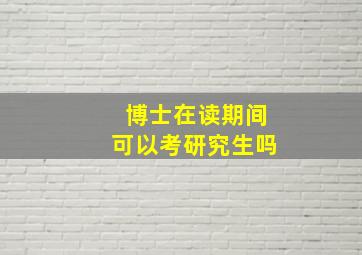 博士在读期间可以考研究生吗