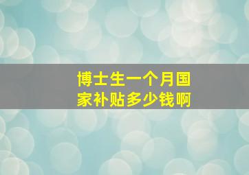 博士生一个月国家补贴多少钱啊