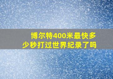 博尔特400米最快多少秒打过世界纪录了吗