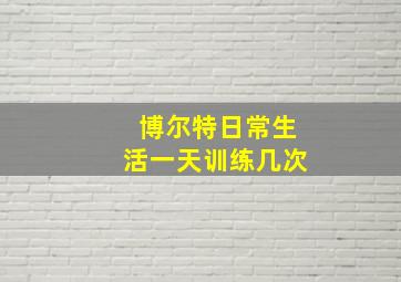 博尔特日常生活一天训练几次