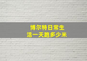 博尔特日常生活一天跑多少米