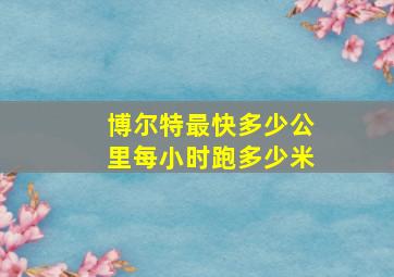 博尔特最快多少公里每小时跑多少米