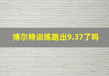 博尔特训练跑出9.37了吗