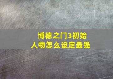 博德之门3初始人物怎么设定最强