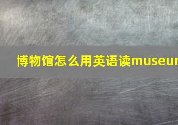 博物馆怎么用英语读museum