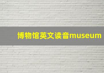 博物馆英文读音museum