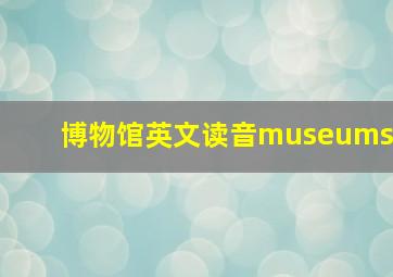 博物馆英文读音museums