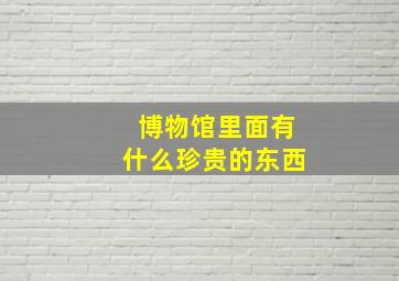 博物馆里面有什么珍贵的东西