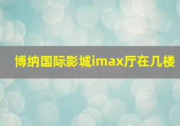 博纳国际影城imax厅在几楼