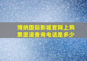 博纳国际影城官网上购票渠道查询电话是多少