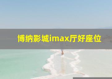 博纳影城imax厅好座位