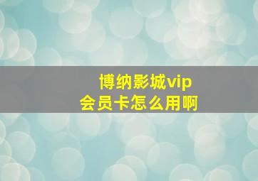 博纳影城vip会员卡怎么用啊