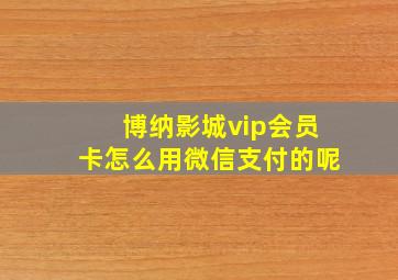 博纳影城vip会员卡怎么用微信支付的呢