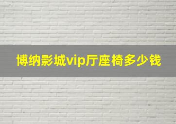 博纳影城vip厅座椅多少钱