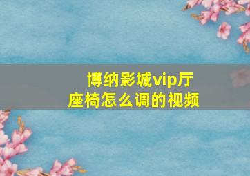 博纳影城vip厅座椅怎么调的视频