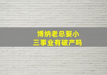 博纳老总娶小三事业有破产吗