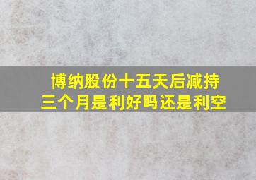 博纳股份十五天后减持三个月是利好吗还是利空