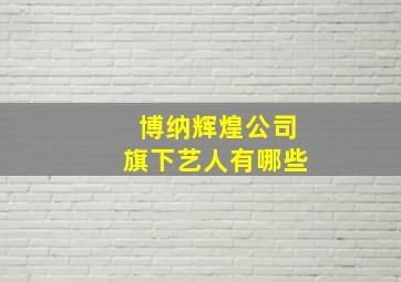 博纳辉煌公司旗下艺人有哪些