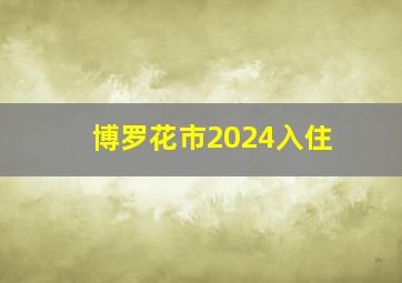 博罗花市2024入住