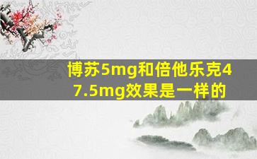 博苏5mg和倍他乐克47.5mg效果是一样的