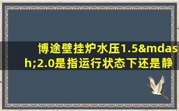 博途壁挂炉水压1.5—2.0是指运行状态下还是静止状态下