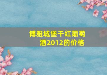 博雅城堡干红葡萄酒2012的价格