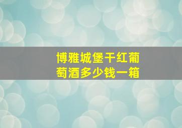 博雅城堡干红葡萄酒多少钱一箱