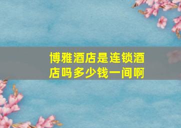 博雅酒店是连锁酒店吗多少钱一间啊