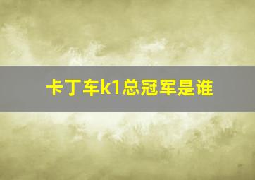 卡丁车k1总冠军是谁