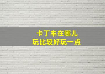 卡丁车在哪儿玩比较好玩一点