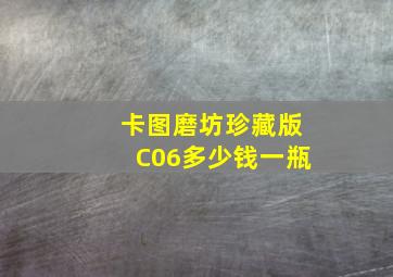 卡图磨坊珍藏版C06多少钱一瓶