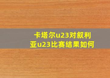 卡塔尔u23对叙利亚u23比赛结果如何