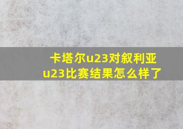 卡塔尔u23对叙利亚u23比赛结果怎么样了