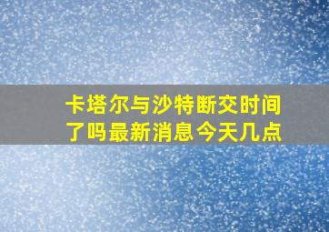 卡塔尔与沙特断交时间了吗最新消息今天几点