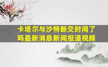 卡塔尔与沙特断交时间了吗最新消息新闻报道视频