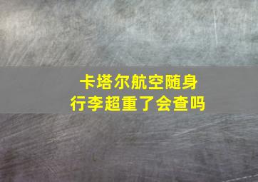 卡塔尔航空随身行李超重了会查吗